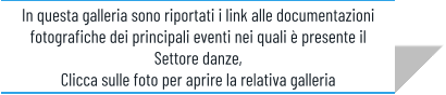 In questa galleria sono riportati i link alle documentazioni fotografiche dei principali eventi nei quali è presente il Settore danze,  Clicca sulle foto per aprire la relativa galleria