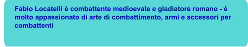 Fabio Locatelli è combattente medioevale e gladiatore romano - è molto appassionato di arte di combattimento, armi e accessori per combattenti