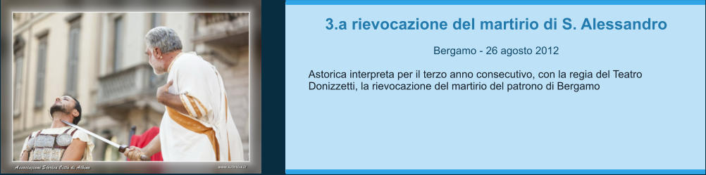 3.a rievocazione del martirio di S. Alessandro  Bergamo - 26 agosto 2012  Astorica interpreta per il terzo anno consecutivo, con la regia del Teatro Donizzetti, la rievocazione del martirio del patrono di Bergamo