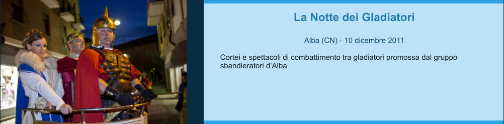 La Notte dei Gladiatori  Alba (CN) - 10 dicembre 2011  Cortei e spettacoli di combattimento tra gladiatori promossa dal gruppo sbandieratori d’Alba