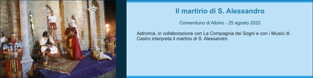 Il martirio di S. Alessandro  Comenduno di Albino - 25 agosto 2022  Astrorica, in collaborazione con La Compagnia dei Sogni e con i Musici di Castro interpreta il martirio di S. Alessandro