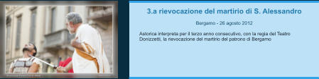 3.a rievocazione del martirio di S. Alessandro  Bergamo - 26 agosto 2012  Astorica interpreta per il terzo anno consecutivo, con la regia del Teatro Donizzetti, la rievocazione del martirio del patrono di Bergamo