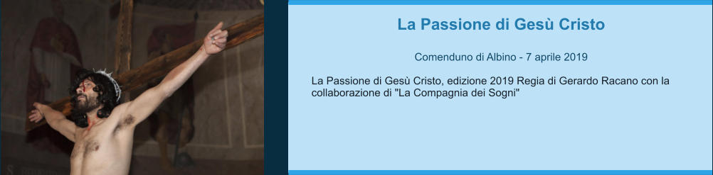 La Passione di Gesù Cristo  Comenduno di Albino - 7 aprile 2019  La Passione di Gesù Cristo, edizione 2019 Regia di Gerardo Racano con la collaborazione di "La Compagnia dei Sogni"