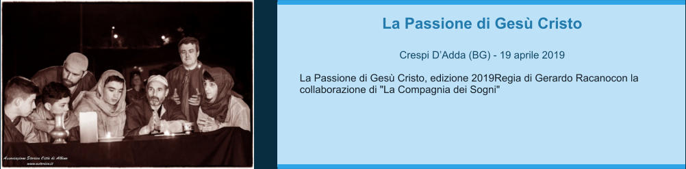 La Passione di Gesù Cristo  Crespi D’Adda (BG) - 19 aprile 2019  La Passione di Gesù Cristo, edizione 2019Regia di Gerardo Racanocon la collaborazione di "La Compagnia dei Sogni"