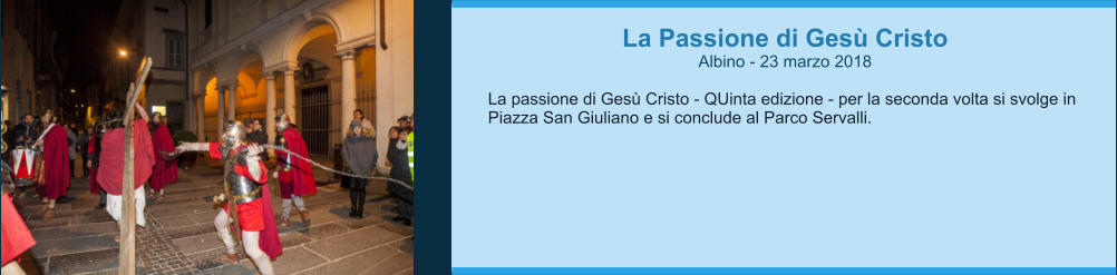 La Passione di Gesù Cristo  Albino - 23 marzo 2018  La passione di Gesù Cristo - QUinta edizione - per la seconda volta si svolge in Piazza San Giuliano e si conclude al Parco Servalli.