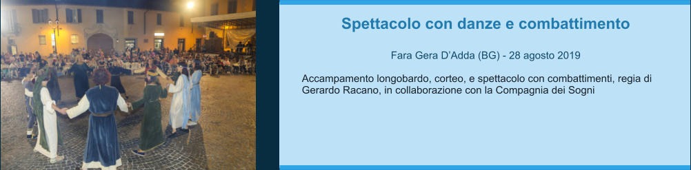 Spettacolo con danze e combattimento  Fara Gera D’Adda (BG) - 28 agosto 2019  Accampamento longobardo, corteo, e spettacolo con combattimenti, regia di Gerardo Racano, in collaborazione con la Compagnia dei Sogni