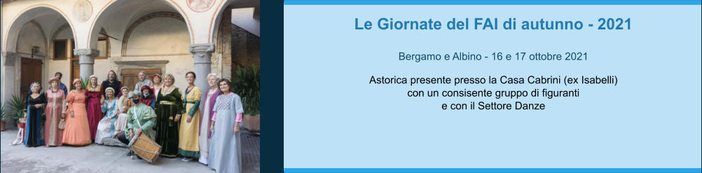 Le Giornate del FAI di autunno - 2021  Bergamo e Albino - 16 e 17 ottobre 2021  Astorica presente presso la Casa Cabrini (ex Isabelli)  con un consisente gruppo di figuranti  e con il Settore Danze