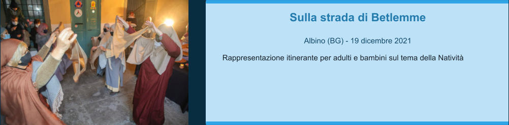 Sulla strada di Betlemme  Albino (BG) - 19 dicembre 2021  Rappresentazione itinerante per adulti e bambini sul tema della Natività