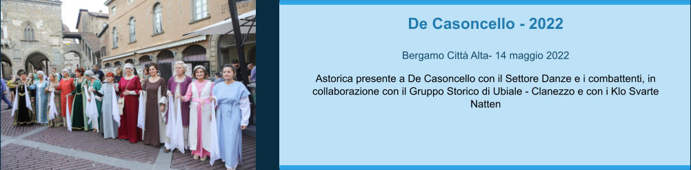 De Casoncello - 2022  Bergamo Città Alta- 14 maggio 2022  Astorica presente a De Casoncello con il Settore Danze e i combattenti, in collaborazione con il Gruppo Storico di Ubiale - Clanezzo e con i Klo Svarte Natten