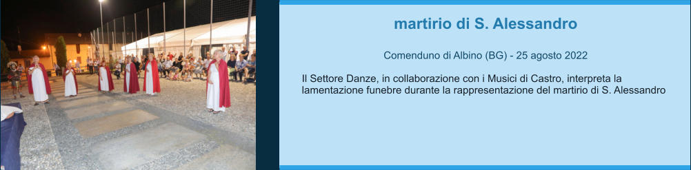 martirio di S. Alessandro  Comenduno di Albino (BG) - 25 agosto 2022  Il Settore Danze, in collaborazione con i Musici di Castro, interpreta la lamentazione funebre durante la rappresentazione del martirio di S. Alessandro