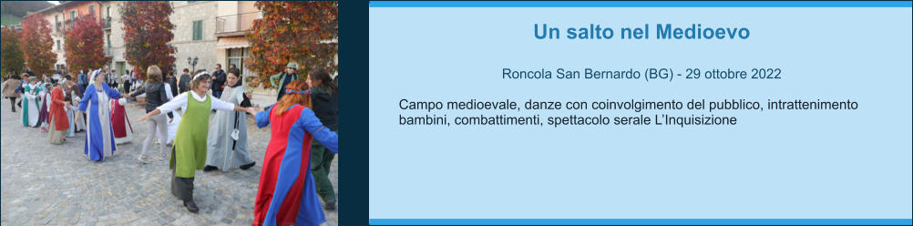 Un salto nel Medioevo  Roncola San Bernardo (BG) - 29 ottobre 2022  Campo medioevale, danze con coinvolgimento del pubblico, intrattenimento bambini, combattimenti, spettacolo serale L’Inquisizione