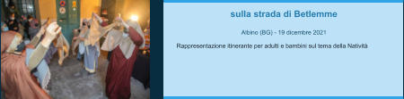 sulla strada di Betlemme  Albino (BG) - 19 dicembre 2021  Rappresentazione itinerante per adulti e bambini sul tema della Natività