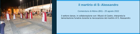 il martirio di S- Alessandro  Comenduno di Albino (BG) - 25 agosto 2022  il settore danze, in collaborazione con i Musici di Castro, interpreta la lamentazione funebre durante la rievocazione del martirio di S. Alessandro