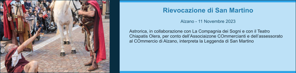 Rievocazione di San Martino  Alzano - 11 Novembre 2023  Astrorica, in collaborazione con La Compagnia dei Sogni e con il Teatro Chiapatis Olera, per conto dell’Associaizone COmmercianti e dell’assessorato al COmmercio di Alzano, interpreta la Leggenda di San Martino