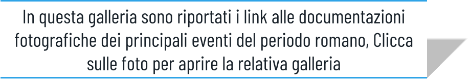 In questa galleria sono riportati i link alle documentazioni fotografiche dei principali eventi del periodo romano, Clicca sulle foto per aprire la relativa galleria