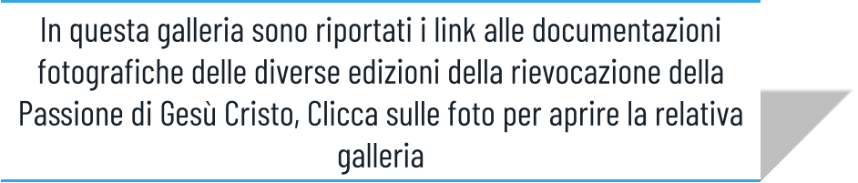 In questa galleria sono riportati i link alle documentazioni fotografiche delle diverse edizioni della rievocazione della Passione di Gesù Cristo, Clicca sulle foto per aprire la relativa galleria