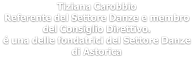 Tiziana Carobbio Referente del Settore Danze e membro del Consiglio Direttivo. é una delle fondatrici del Settore Danze di Astorica