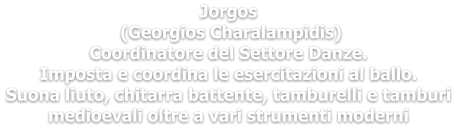 Jorgos  (Georgios Charalampidis)  Coordinatore del Settore Danze. Imposta e coordina le esercitazioni al ballo. Suona liuto, chitarra battente, tamburelli e tamburi medioevali oltre a vari strumenti moderni