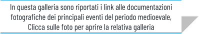 In questa galleria sono riportati i link alle documentazioni fotografiche dei principali eventi del periodo medioevale, Clicca sulle foto per aprire la relativa galleria