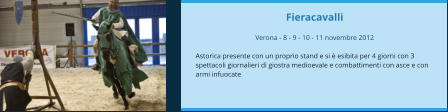 Fieracavalli  Verona - 8 - 9 - 10 - 11 novembre 2012  Astorica presente con un proprio stand e si è esibita per 4 giorni con 3 spettacoli giornalieri di giostra medioevale e combattimenti con asce e con armi infuocate