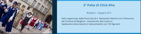 3° Palio di CIttà Alta  Bergamo - 3 giugno 2012  Palio organizzato dalla Parocchia di S. Alessandro Martire con il Patrocinio del Comune di Bergamo - Assessorato alla Cultura e Spettacolo.L'Associazione è stata presente con 120 figuranti