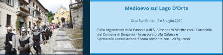 Medioevo sul Lago D’Orta  Orta San Giulio - 7 e 8 luglio 2012  Palio organizzato dalla Parocchia di S. Alessandro Martire con il Patrocinio del Comune di Bergamo - Assessorato alla Cultura e Spettacolo.L'Associazione è stata presente con 120 figuranti