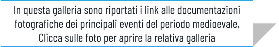 In questa galleria sono riportati i link alle documentazioni fotografiche dei principali eventi del periodo medioevale, Clicca sulle foto per aprire la relativa galleria