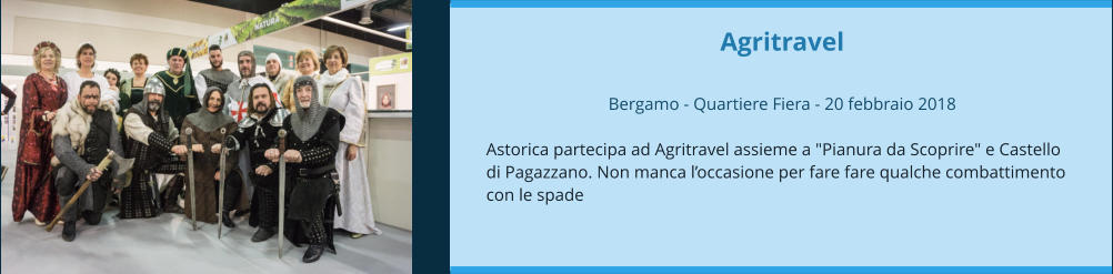 Agritravel  Bergamo - Quartiere Fiera - 20 febbraio 2018  Astorica partecipa ad Agritravel assieme a "Pianura da Scoprire" e Castello di Pagazzano. Non manca l’occasione per fare fare qualche combattimento con le spade