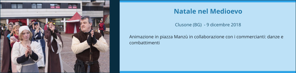 Natale nel Medioevo  Clusone (BG)  - 9 dicembre 2018  Animazione in piazza Manzù in collaborazione con i commercianti: danze e combattimenti