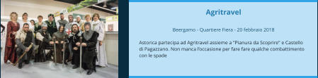 Agritravel  Beergamo - Quartiere Fiera - 20 febbraio 2018  Astorica partecipa ad Agritravel assieme a "Pianura da Scoprire" e Castello di Pagazzano. Non manca l’occasione per fare fare qualche combattimento con le spade