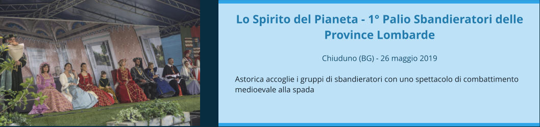 Lo Spirito del Pianeta - 1° Palio Sbandieratori delle Province Lombarde  Chiuduno (BG) - 26 maggio 2019  Astorica accoglie i gruppi di sbandieratori con uno spettacolo di combattimento medioevale alla spada