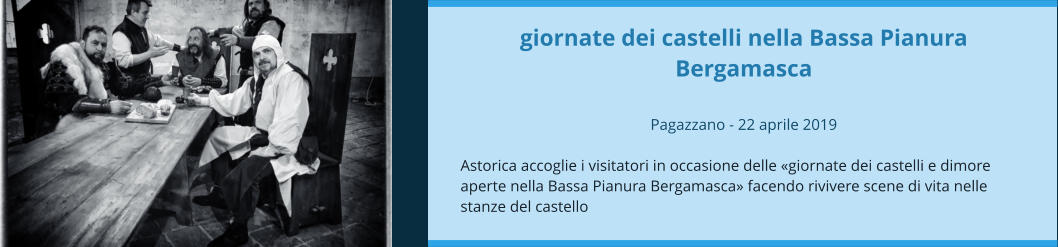 giornate dei castelli nella Bassa Pianura Bergamasca  Pagazzano - 22 aprile 2019  Astorica accoglie i visitatori in occasione delle «giornate dei castelli e dimore aperte nella Bassa Pianura Bergamasca» facendo rivivere scene di vita nelle stanze del castello