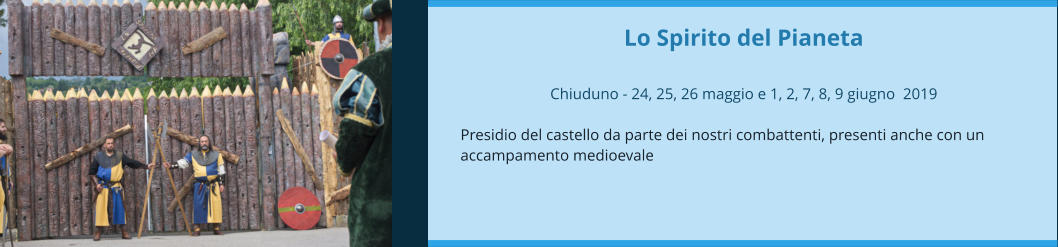 Lo Spirito del Pianeta  Chiuduno - 24, 25, 26 maggio e 1, 2, 7, 8, 9 giugno  2019  Presidio del castello da parte dei nostri combattenti, presenti anche con un accampamento medioevale