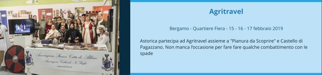 Agritravel  Bergamo - Quartiere Fiera - 15 - 16 - 17 febbraio 2019  Astorica partecipa ad Agritravel assieme a "Pianura da Scoprire" e Castello di Pagazzano. Non manca l’occasione per fare fare qualche combattimento con le spade