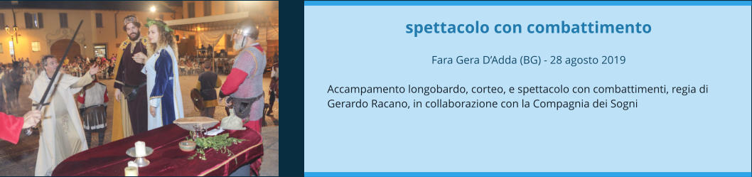 spettacolo con combattimento  Fara Gera D’Adda (BG) - 28 agosto 2019  Accampamento longobardo, corteo, e spettacolo con combattimenti, regia di Gerardo Racano, in collaborazione con la Compagnia dei Sogni