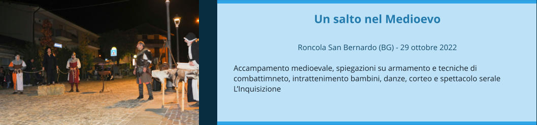 Un salto nel Medioevo  Roncola San Bernardo (BG) - 29 ottobre 2022  Accampamento medioevale, spiegazioni su armamento e tecniche di combattimneto, intrattenimento bambini, danze, corteo e spettacolo serale L’Inquisizione