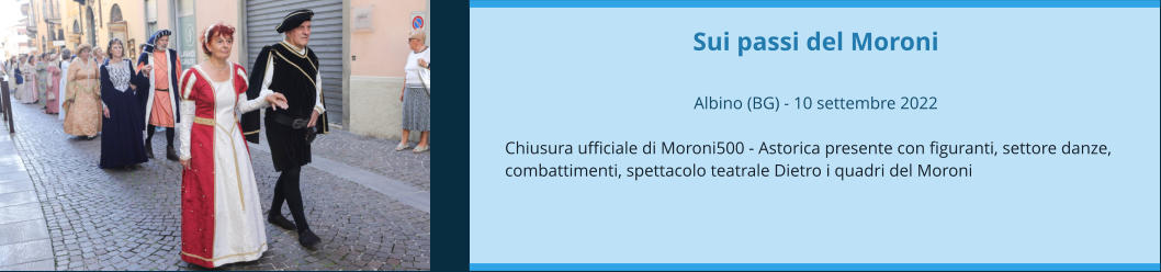 Sui passi del Moroni  Albino (BG) - 10 settembre 2022  Chiusura ufficiale di Moroni500 - Astorica presente con figuranti, settore danze, combattimenti, spettacolo teatrale Dietro i quadri del Moroni