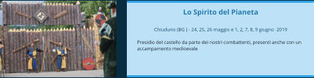 Lo Spirito del Pianeta  Chiuduno (BG ) - 24, 25, 26 maggio e 1, 2, 7, 8, 9 giugno  2019  Presidio del castello da parte dei nostri combattenti, presenti anche con un accampamento medioevale