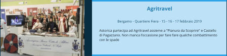 Agritravel  Bergamo - Quartiere Fiera - 15 - 16 - 17 febbraio 2019  Astorica partecipa ad Agritravel assieme a "Pianura da Scoprire" e Castello di Pagazzano. Non manca l’occasione per fare fare qualche combattimento con le spade