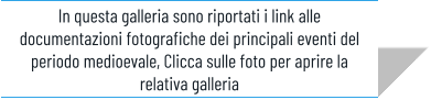 In questa galleria sono riportati i link alle documentazioni fotografiche dei principali eventi del periodo medioevale, Clicca sulle foto per aprire la relativa galleria