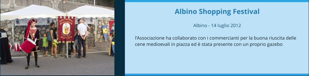 Albino Shopping Festival  Albino - 14 luglio 2012  l'Associazione ha collaborato con i commercianti per la buona riuscita delle cene medioevali in piazza ed è stata presente con un proprio gazebo