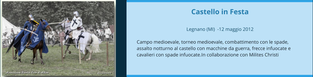 Castello in Festa  Legnano (MI)  -12 maggio 2012  Campo medioevale, torneo medioevale, combattimento con le spade, assalto notturno al castello con macchine da guerra, frecce infuocate e cavalieri con spade infuocate.In collaborazione con Milites Christi