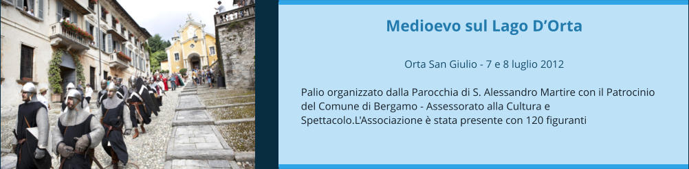 Medioevo sul Lago D’Orta  Orta San Giulio - 7 e 8 luglio 2012  Palio organizzato dalla Parocchia di S. Alessandro Martire con il Patrocinio del Comune di Bergamo - Assessorato alla Cultura e Spettacolo.L'Associazione è stata presente con 120 figuranti