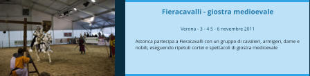 Fieracavalli - giostra medioevale  Verona - 3 - 4 5 - 6 novembre 2011  Astorica partecipa a Fieracavalli con un gruppo di cavalieri, armigeri, dame e nobili, eseguendo ripetuti cortei e spettacoli di giostra medioevale